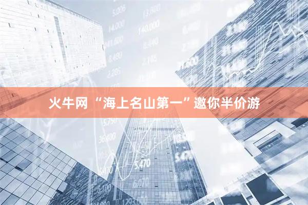 火牛网 “海上名山第一”邀你半价游