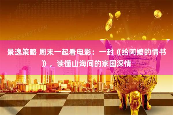 景逸策略 周末一起看电影：一封《给阿嬷的情书》，读懂山海间的家国深情