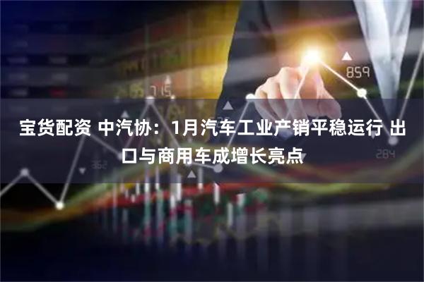 宝货配资 中汽协：1月汽车工业产销平稳运行 出口与商用车成增长亮点