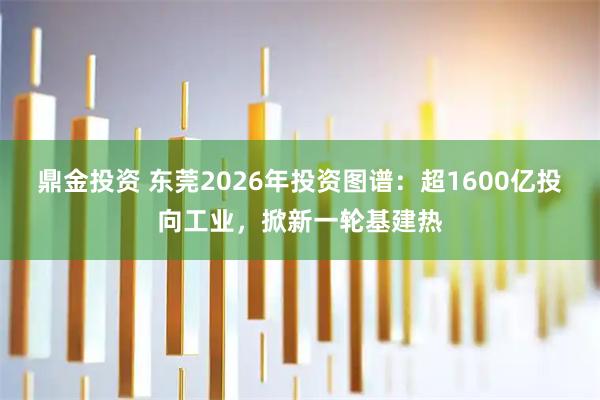 鼎金投资 东莞2026年投资图谱：超1600亿投向工业，掀新一轮基建热